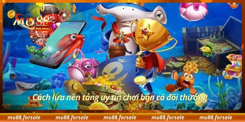 Cách lựa nền tảng uy tín chơi bắn cá đổi thưởng