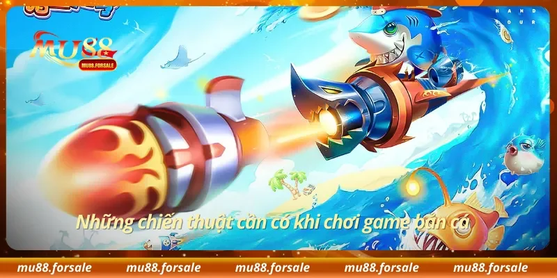 Những chiến thuật cần có khi chơi game bắn cá
